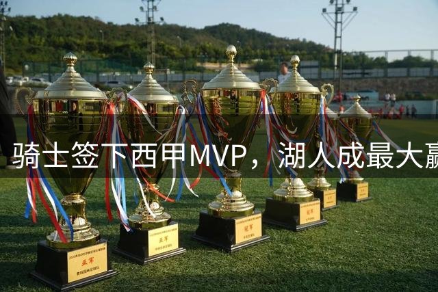 骑士签下西甲MVP，湖人成最大赢家，压低库明加身价，甩卖范德比尔特